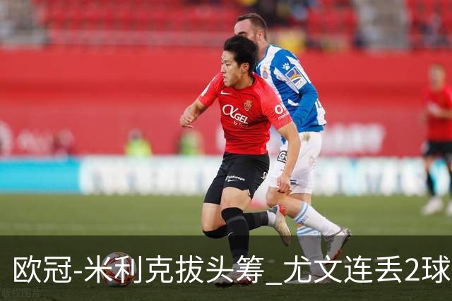 欧冠-米利克拔头筹 尤文连丢2球1-2遭逆转连败