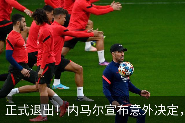 正式退出！内马尔宣布意外决定，巴西男足批准